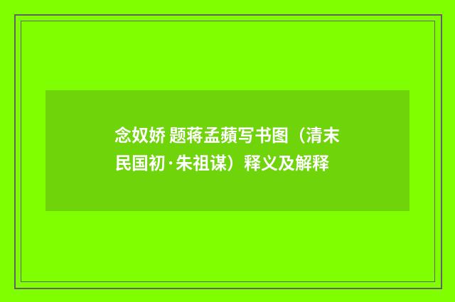 念奴娇 题蒋孟蘋写书图（清末民国初·朱祖谋）释义及解释
