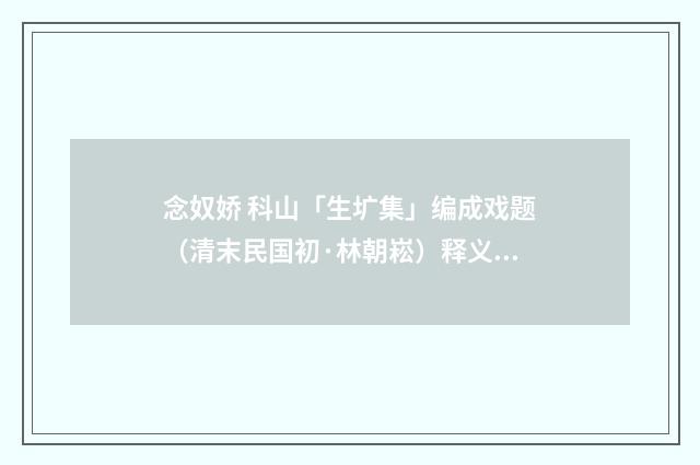 念奴娇 科山「生圹集」编成戏题（清末民国初·林朝崧）释义及解释