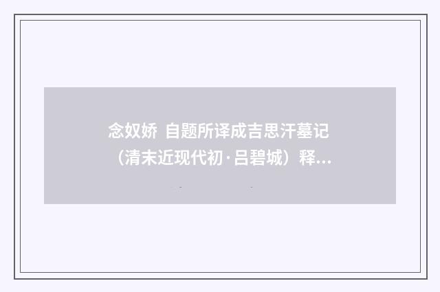 念奴娇  自题所译成吉思汗墓记（清末近现代初·吕碧城）释义及解释