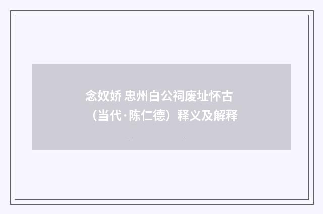 念奴娇 忠州白公祠废址怀古（当代·陈仁德）释义及解释
