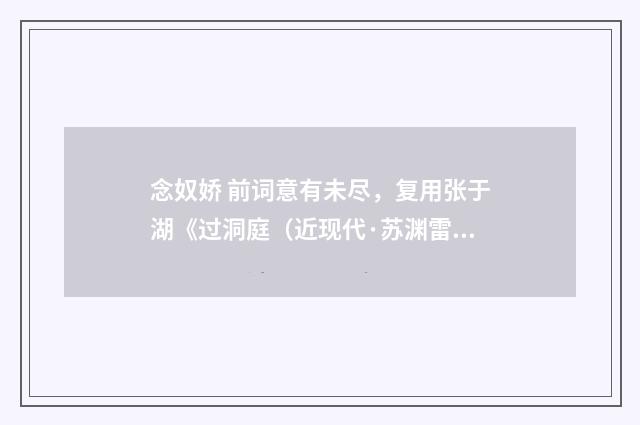 念奴娇 前词意有未尽，复用张于湖《过洞庭（近现代·苏渊雷）释义及解释