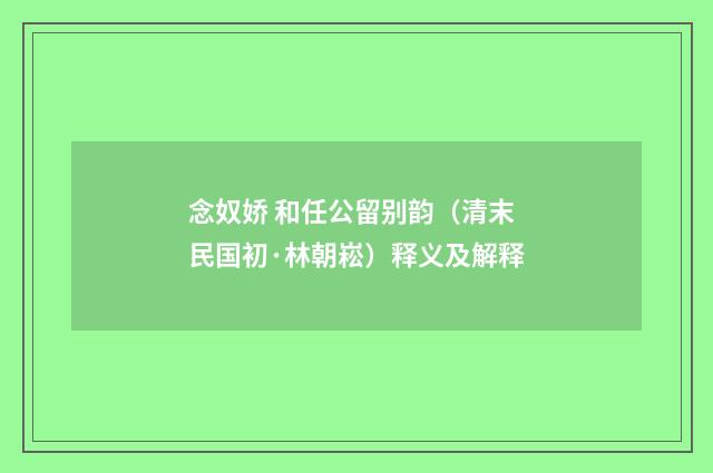念奴娇 和任公留别韵（清末民国初·林朝崧）释义及解释