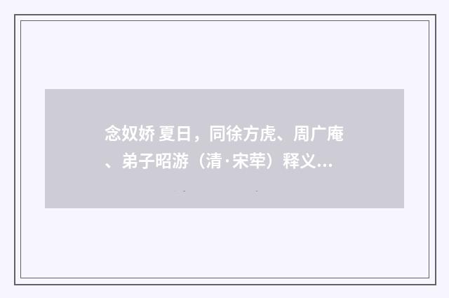 念奴娇 夏日，同徐方虎、周广庵、弟子昭游（清·宋荦）释义及解释