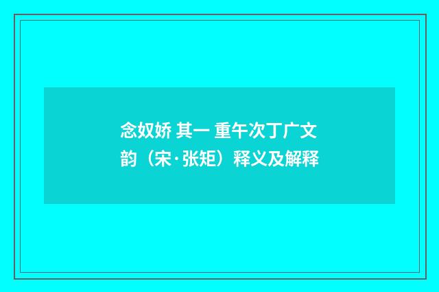 念奴娇 其一 重午次丁广文韵（宋·张矩）释义及解释