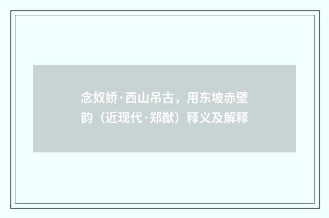 念奴娇·西山吊古,用东坡赤壁韵(近现代·郑猷)释义及解释