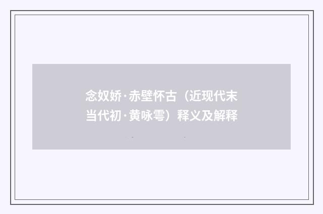 念奴娇·赤壁怀古（近现代末当代初·黄咏雩）释义及解释