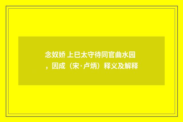 念奴娇 上巳太守待同官曲水园，因成（宋·卢炳）释义及解释