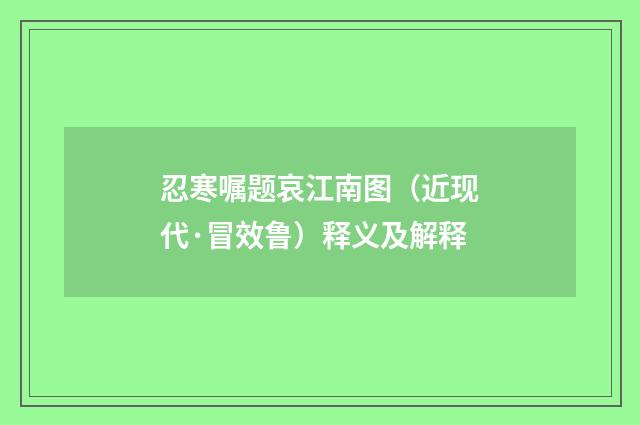 忍寒嘱题哀江南图（近现代·冒效鲁）释义及解释