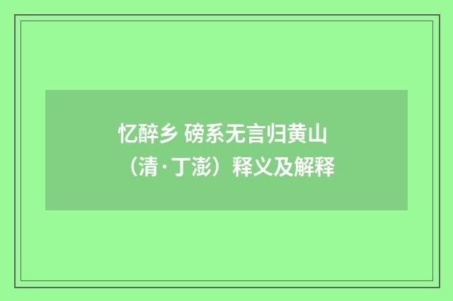 忆醉乡 磅系无言归黄山（清·丁澎）释义及解释
