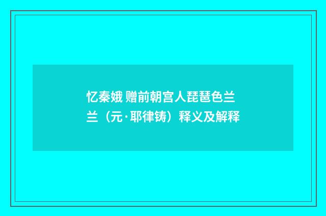 忆秦娥 赠前朝宫人琵琶色兰兰（元·耶律铸）释义及解释