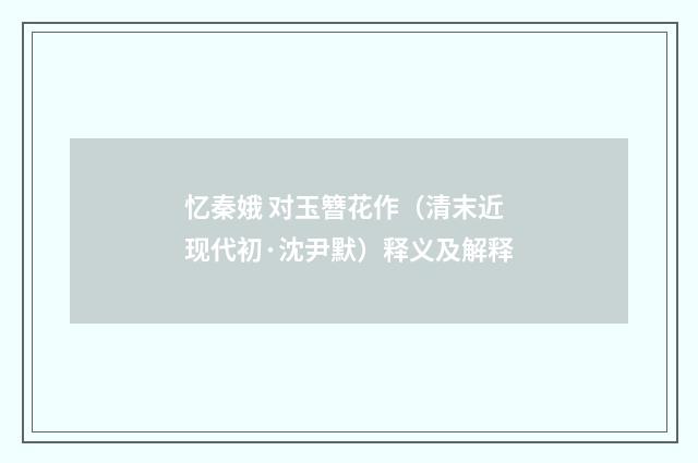 忆秦娥 对玉簪花作（清末近现代初·沈尹默）释义及解释