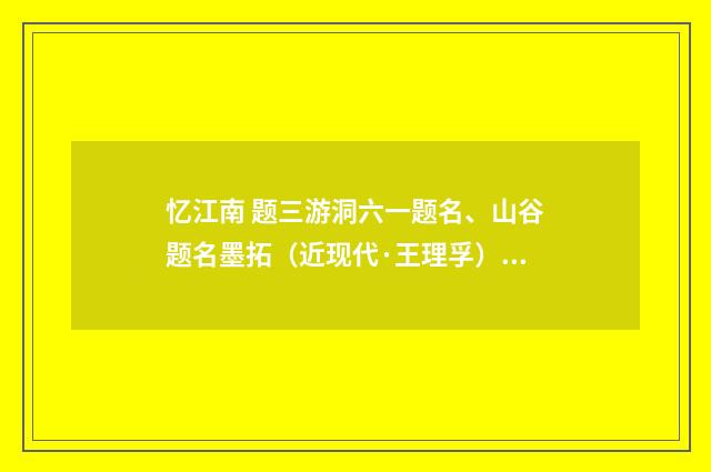 忆江南 题三游洞六一题名、山谷题名墨拓（近现代·王理孚）释义及解释