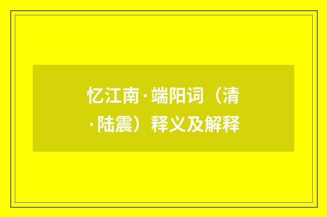 忆江南·端阳词（清·陆震）释义及解释