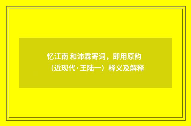 忆江南 和沛霖寄词，即用原韵（近现代·王陆一）释义及解释