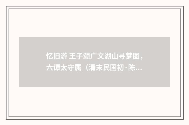 忆旧游 王子颂广文湖山寻梦图，六谭太守属（清末民国初·陈祖绶）释义及解释