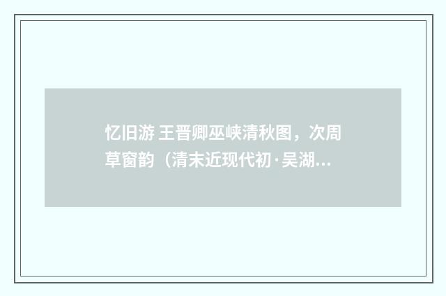 忆旧游 王晋卿巫峡清秋图，次周草窗韵（清末近现代初·吴湖帆）释义及解释