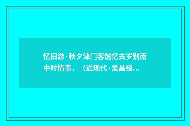 忆旧游·秋夕津门客馆忆去岁别南中时情事，（近现代·吴昌绶）释义及解释