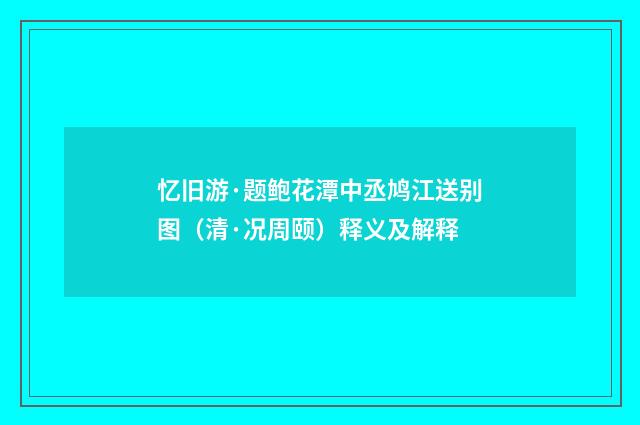忆旧游·题鲍花潭中丞鸠江送别图（清·况周颐）释义及解释