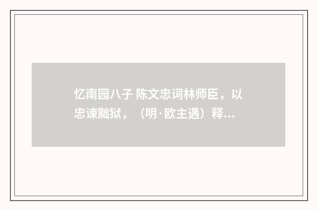忆南园八子 陈文忠词林师臣，以忠谏黜狱，（明·欧主遇）释义及解释
