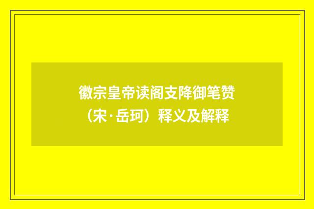 徽宗皇帝读阁支降御笔赞（宋·岳珂）释义及解释