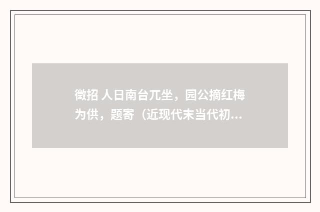 徵招 人日南台兀坐，园公摘红梅为供，题寄（近现代末当代初·白敦仁）释义及解释