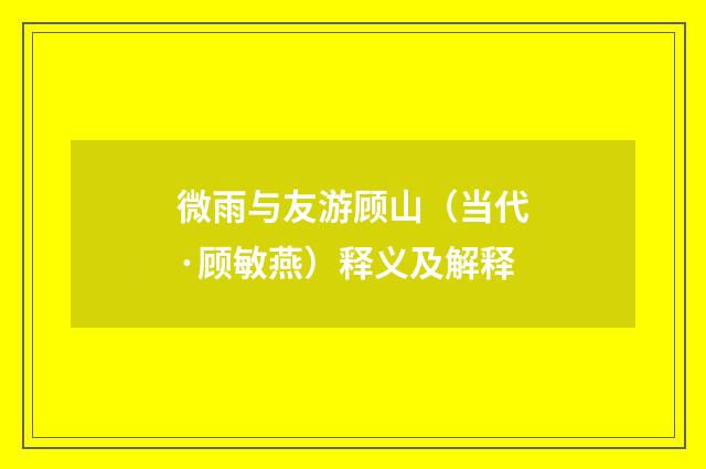 微雨与友游顾山（当代·顾敏燕）释义及解释