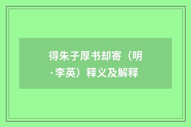 得朱子厚书却寄（明·李英）释义及解释