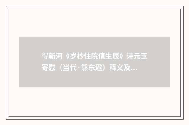 得新河《岁杪住院值生辰》诗元玉寄慰（当代·熊东遨）释义及解释