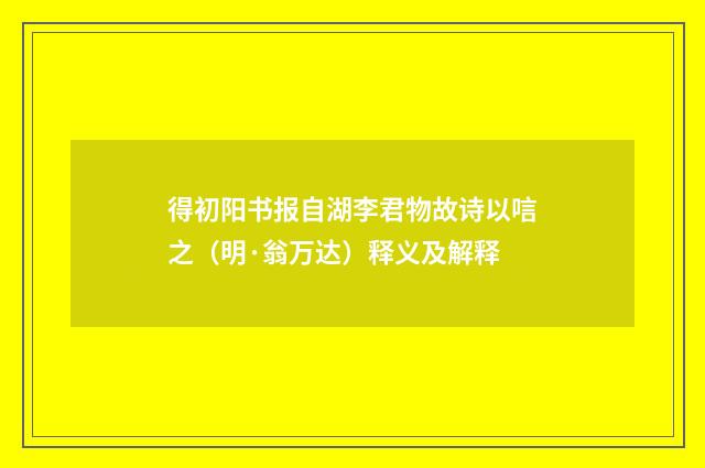 得初阳书报自湖李君物故诗以唁之（明·翁万达）释义及解释