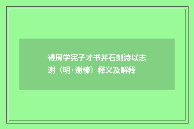 得周学宪子才书并石刻诗以志谢（明·谢榛）释义及解释
