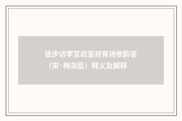 徒步访李宣叔宣叔有诗依韵答（宋·梅尧臣）释义及解释