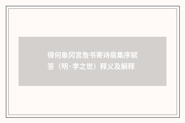 得何象冈宫詹书寄诗扇集序赋答（明·李之世）释义及解释