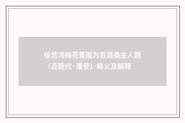 徐悲鸿梅花箑面为百扇斋主人题（近现代·潘受）释义及解释