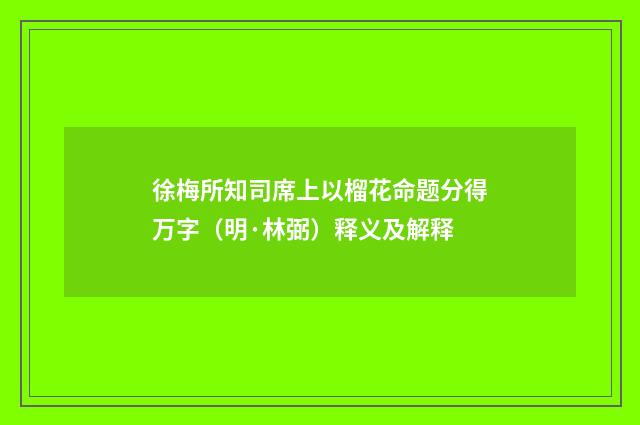 徐梅所知司席上以榴花命题分得万字（明·林弼）释义及解释