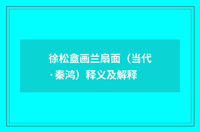 徐松盦画兰扇面（当代·秦鸿）释义及解释