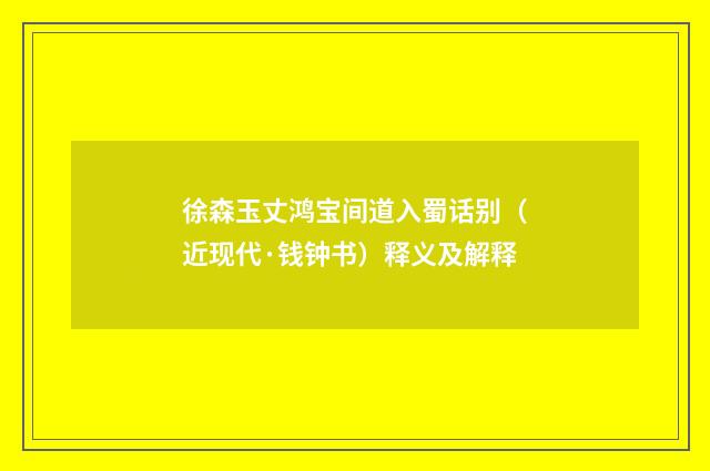 徐森玉丈鸿宝间道入蜀话别（近现代·钱钟书）释义及解释