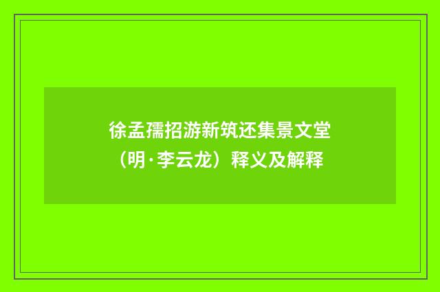 徐孟孺招游新筑还集景文堂（明·李云龙）释义及解释