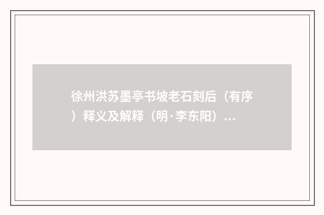 徐州洪苏墨亭书坡老石刻后（有序）释义及解释（明·李东阳）释义及解释