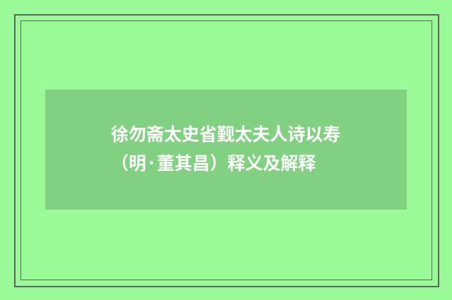 徐勿斋太史省觐太夫人诗以寿（明·董其昌）释义及解释