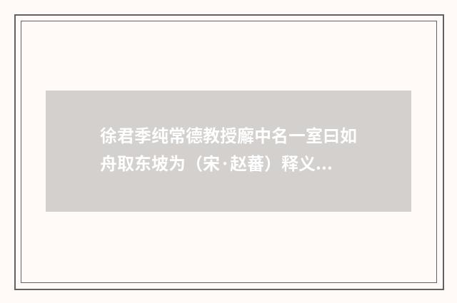 徐君季纯常德教授廨中名一室曰如舟取东坡为（宋·赵蕃）释义及解释
