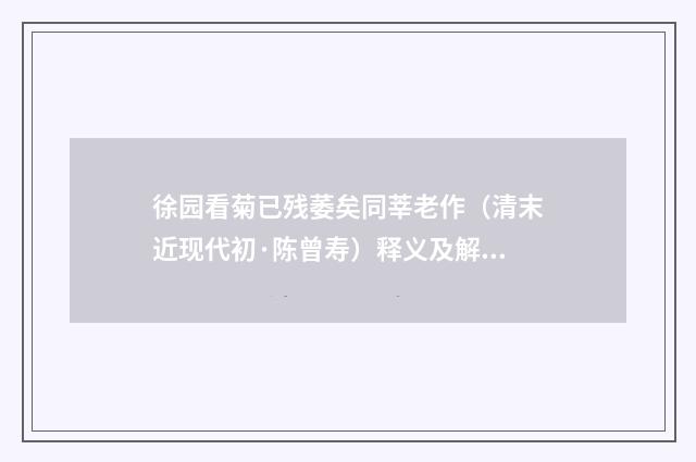 徐园看菊已残萎矣同莘老作（清末近现代初·陈曾寿）释义及解释