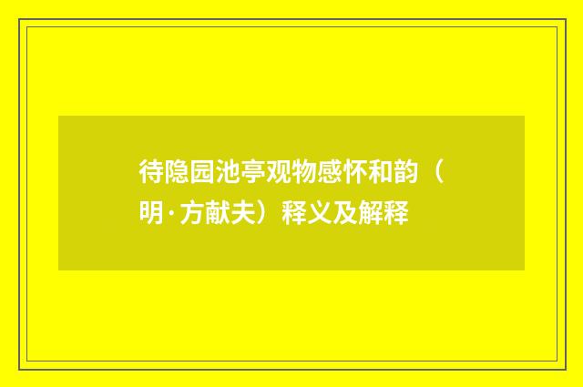 待隐园池亭观物感怀和韵（明·方献夫）释义及解释