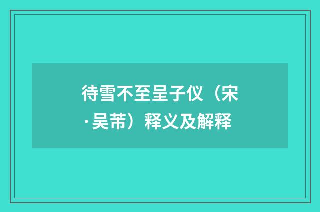 待雪不至呈子仪（宋·吴芾）释义及解释
