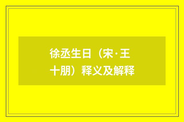 徐丞生日（宋·王十朋）释义及解释