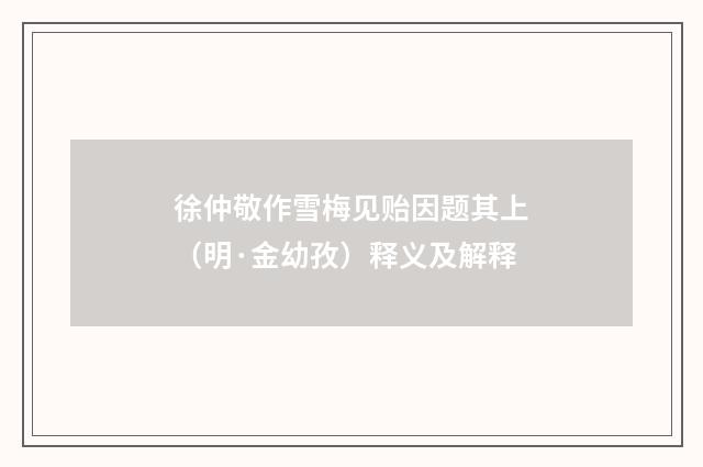 徐仲敬作雪梅见贻因题其上（明·金幼孜）释义及解释
