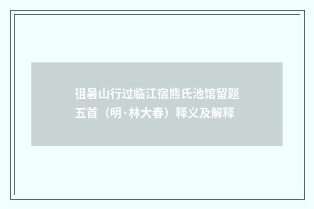 徂暑山行过临江宿熊氏池馆留题五首（明·林大春）释义及解释