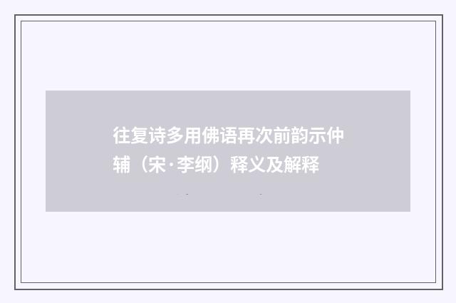 往复诗多用佛语再次前韵示仲辅（宋·李纲）释义及解释