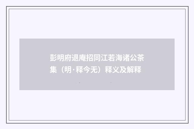 彭明府退庵招同江若海诸公茶集（明·释今无）释义及解释