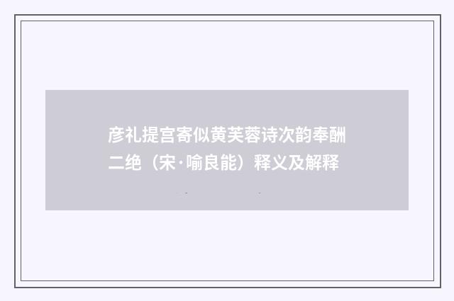 彦礼提宫寄似黄芙蓉诗次韵奉酬二绝（宋·喻良能）释义及解释