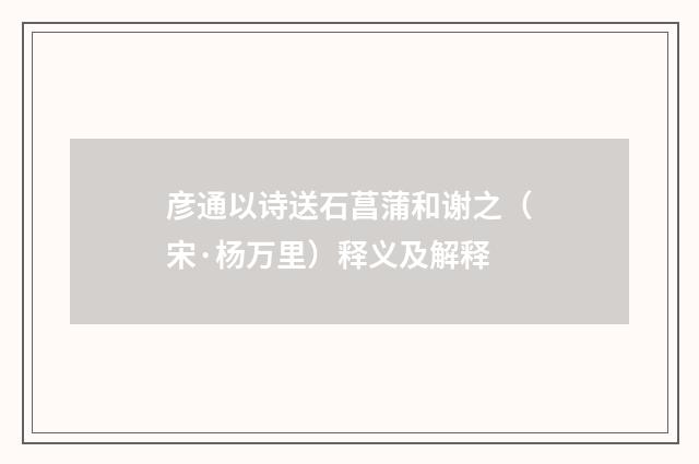 彦通以诗送石菖蒲和谢之（宋·杨万里）释义及解释